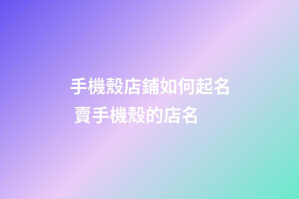 手機殼店鋪如何起名 賣手機殼的店名-第1張-店鋪起名-玄機派